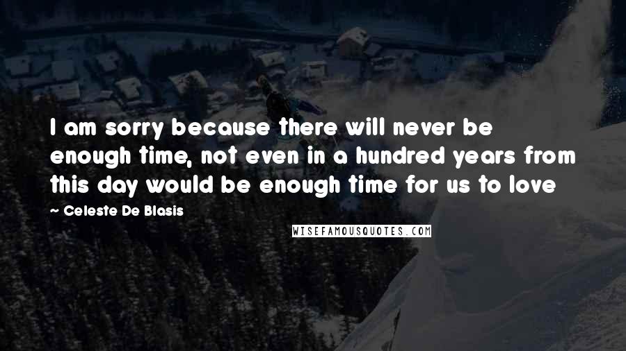 Celeste De Blasis Quotes: I am sorry because there will never be enough time, not even in a hundred years from this day would be enough time for us to love