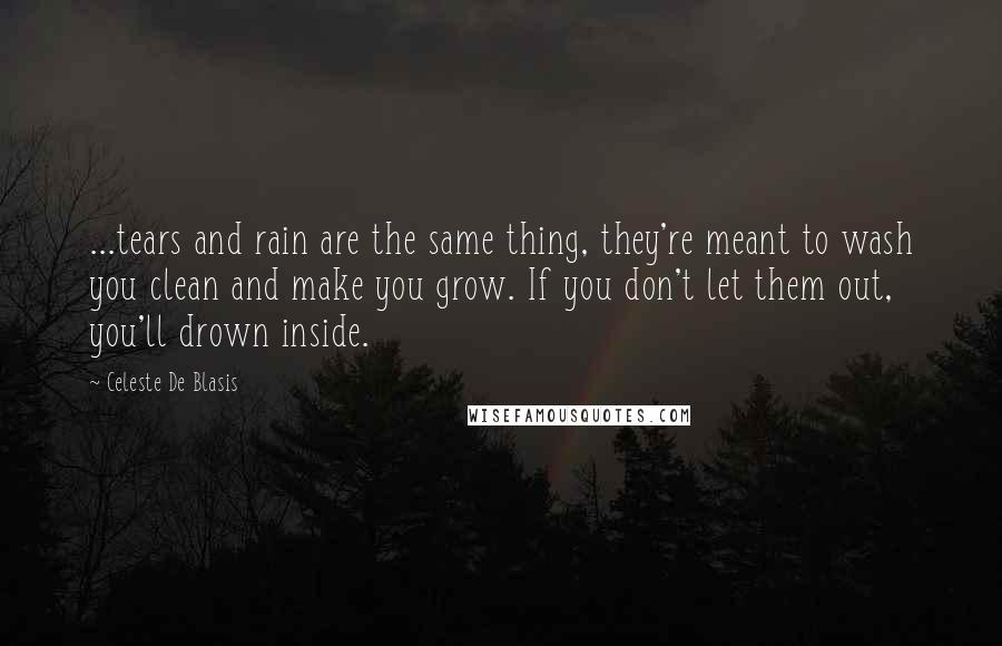 Celeste De Blasis Quotes: ...tears and rain are the same thing, they're meant to wash you clean and make you grow. If you don't let them out, you'll drown inside.