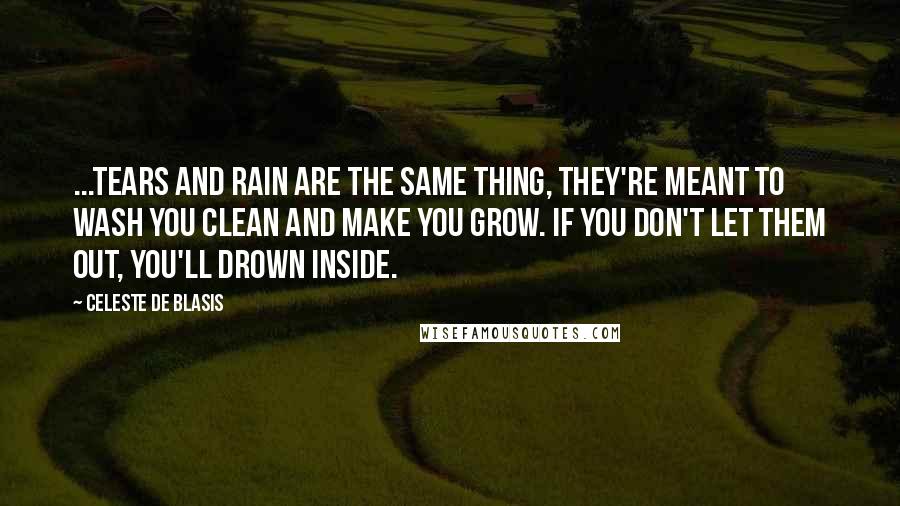 Celeste De Blasis Quotes: ...tears and rain are the same thing, they're meant to wash you clean and make you grow. If you don't let them out, you'll drown inside.