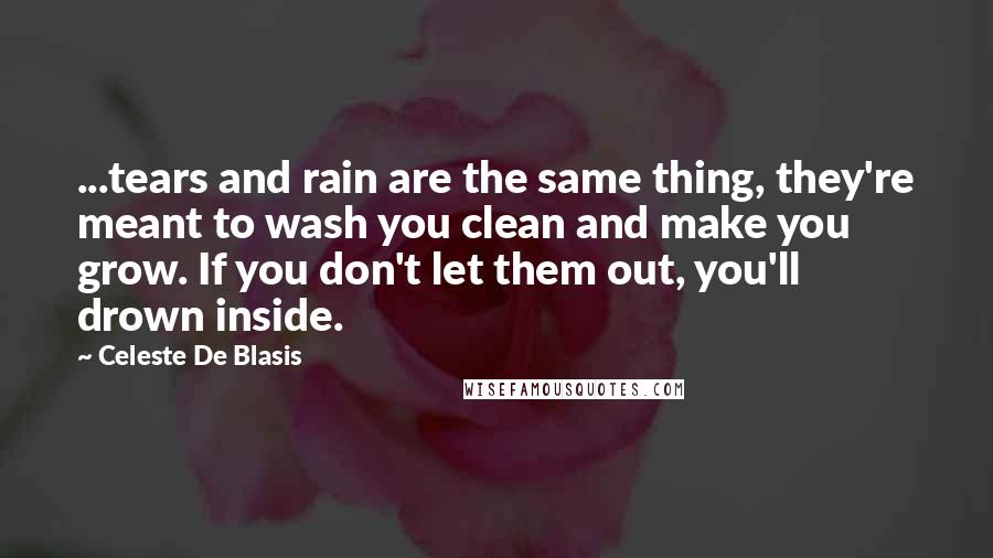Celeste De Blasis Quotes: ...tears and rain are the same thing, they're meant to wash you clean and make you grow. If you don't let them out, you'll drown inside.