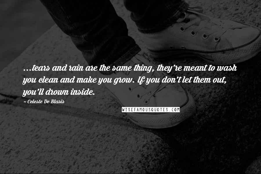 Celeste De Blasis Quotes: ...tears and rain are the same thing, they're meant to wash you clean and make you grow. If you don't let them out, you'll drown inside.