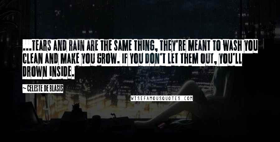 Celeste De Blasis Quotes: ...tears and rain are the same thing, they're meant to wash you clean and make you grow. If you don't let them out, you'll drown inside.