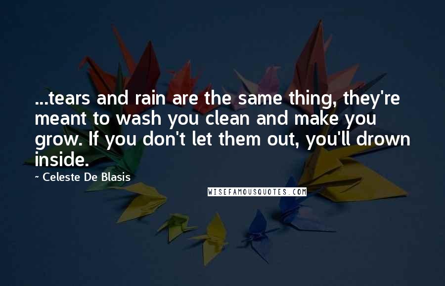 Celeste De Blasis Quotes: ...tears and rain are the same thing, they're meant to wash you clean and make you grow. If you don't let them out, you'll drown inside.