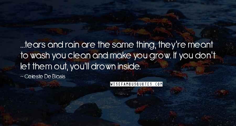 Celeste De Blasis Quotes: ...tears and rain are the same thing, they're meant to wash you clean and make you grow. If you don't let them out, you'll drown inside.