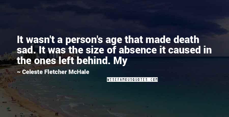 Celeste Fletcher McHale Quotes: It wasn't a person's age that made death sad. It was the size of absence it caused in the ones left behind. My