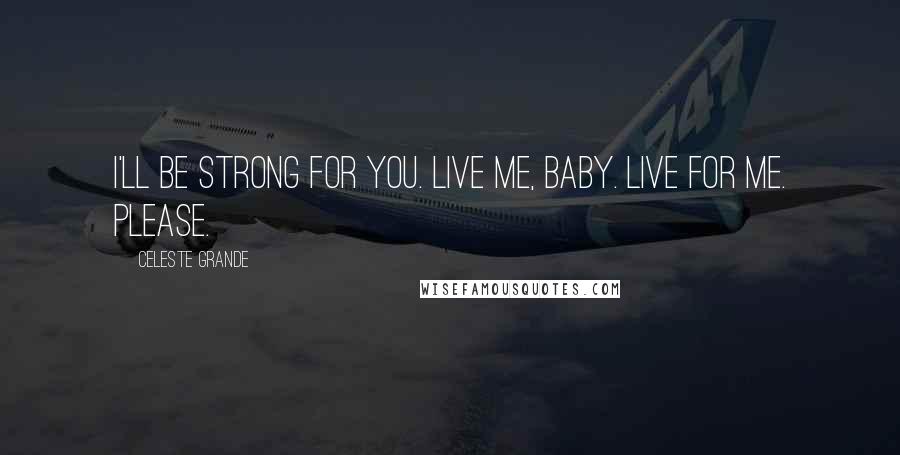 Celeste Grande Quotes: I'll be strong for you. Live me, baby. Live for me. Please.