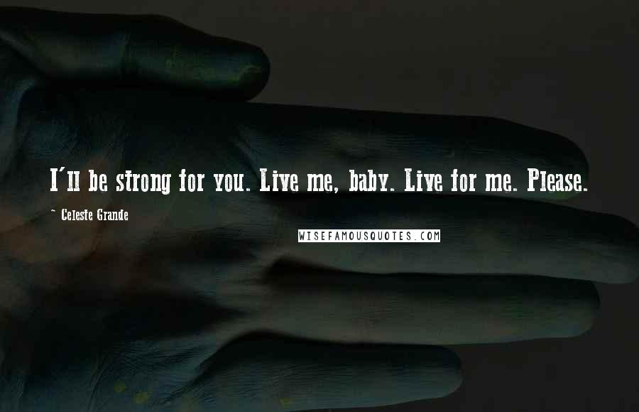 Celeste Grande Quotes: I'll be strong for you. Live me, baby. Live for me. Please.