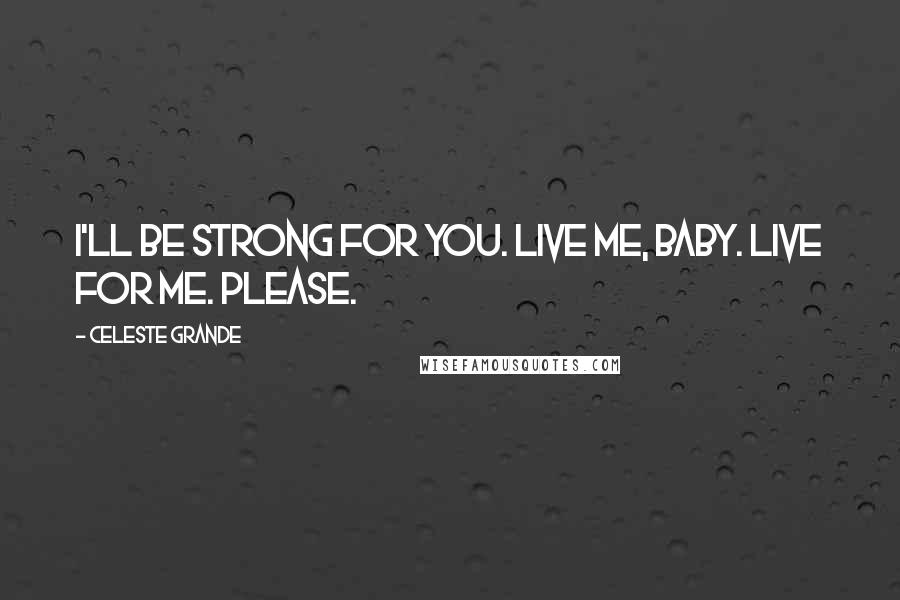 Celeste Grande Quotes: I'll be strong for you. Live me, baby. Live for me. Please.