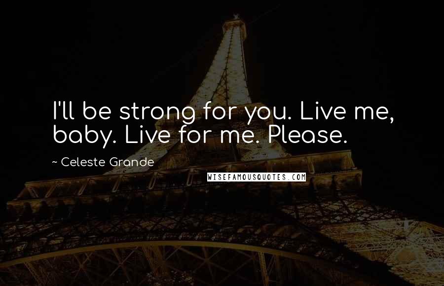 Celeste Grande Quotes: I'll be strong for you. Live me, baby. Live for me. Please.