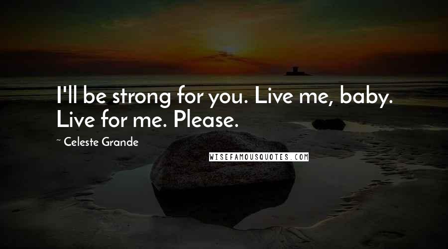 Celeste Grande Quotes: I'll be strong for you. Live me, baby. Live for me. Please.