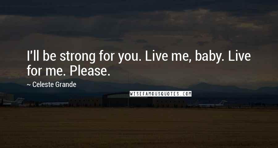 Celeste Grande Quotes: I'll be strong for you. Live me, baby. Live for me. Please.