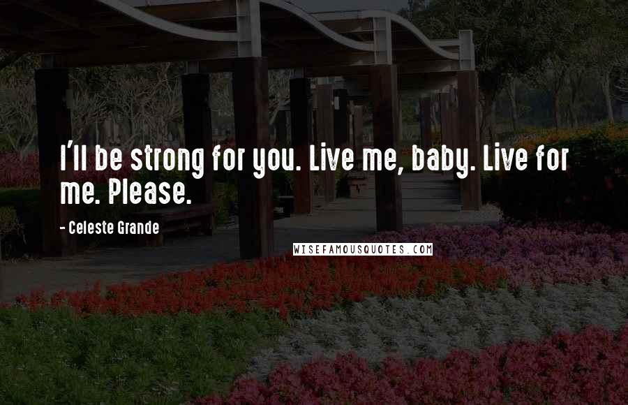 Celeste Grande Quotes: I'll be strong for you. Live me, baby. Live for me. Please.