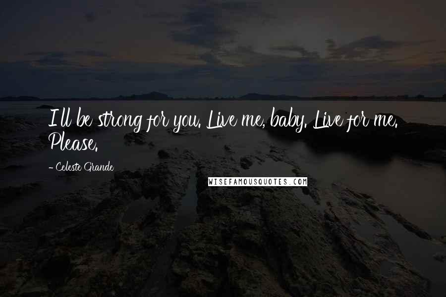 Celeste Grande Quotes: I'll be strong for you. Live me, baby. Live for me. Please.