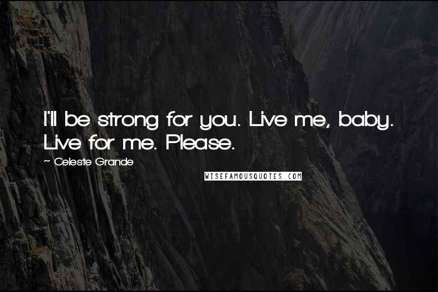 Celeste Grande Quotes: I'll be strong for you. Live me, baby. Live for me. Please.