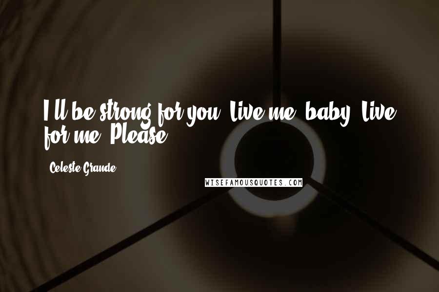 Celeste Grande Quotes: I'll be strong for you. Live me, baby. Live for me. Please.