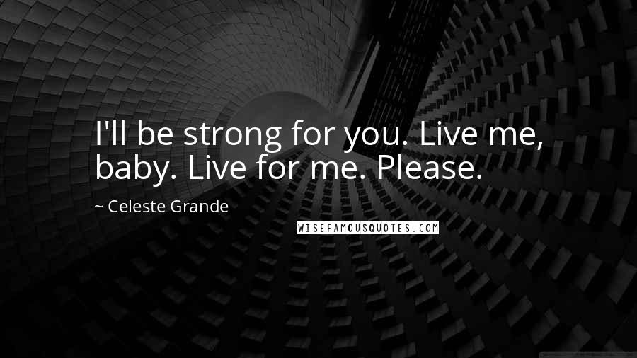 Celeste Grande Quotes: I'll be strong for you. Live me, baby. Live for me. Please.