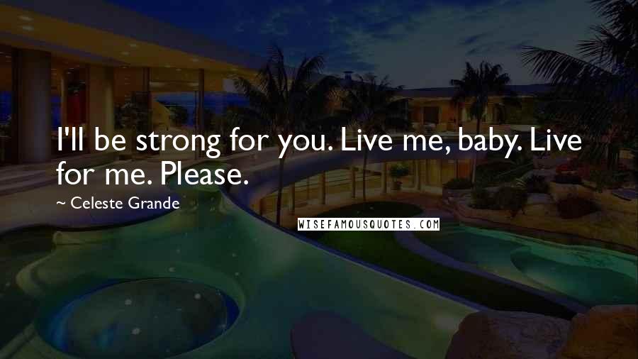 Celeste Grande Quotes: I'll be strong for you. Live me, baby. Live for me. Please.