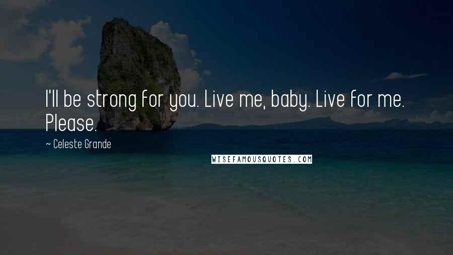 Celeste Grande Quotes: I'll be strong for you. Live me, baby. Live for me. Please.