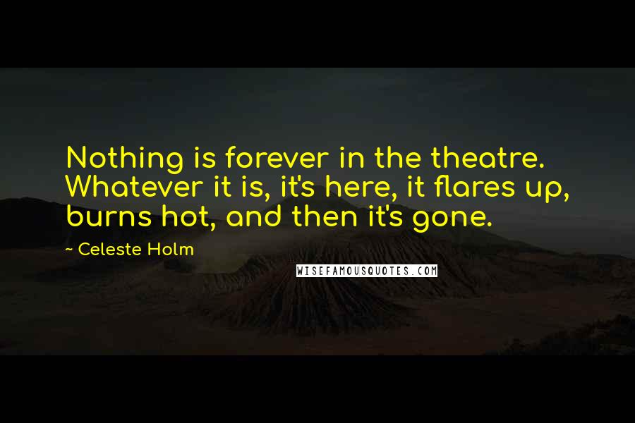 Celeste Holm Quotes: Nothing is forever in the theatre. Whatever it is, it's here, it flares up, burns hot, and then it's gone.