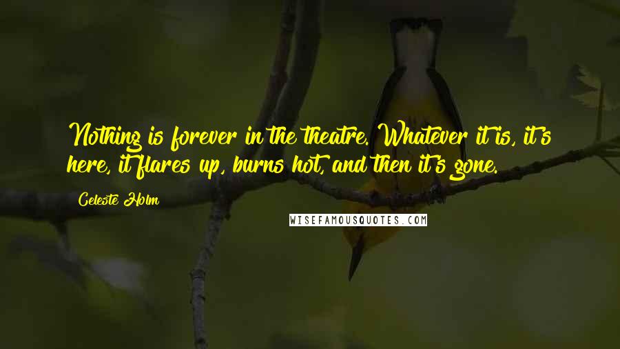 Celeste Holm Quotes: Nothing is forever in the theatre. Whatever it is, it's here, it flares up, burns hot, and then it's gone.