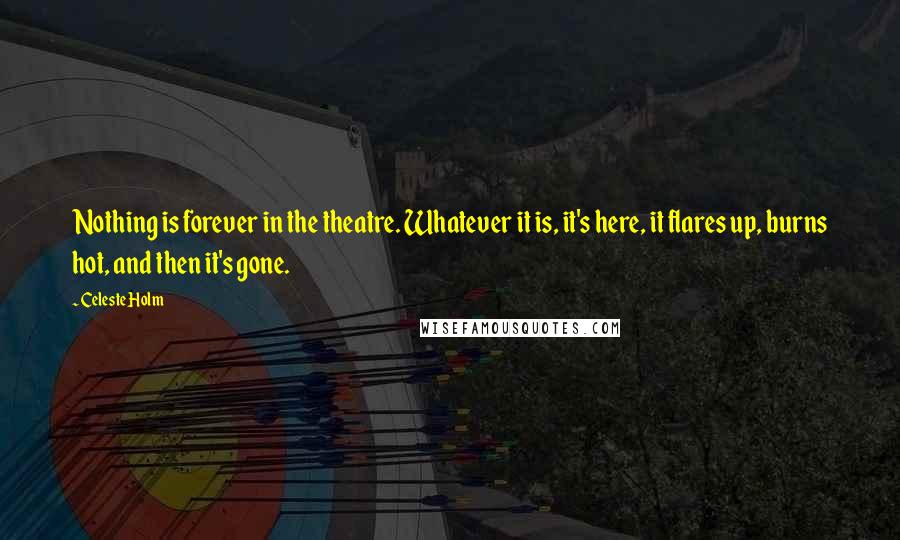 Celeste Holm Quotes: Nothing is forever in the theatre. Whatever it is, it's here, it flares up, burns hot, and then it's gone.