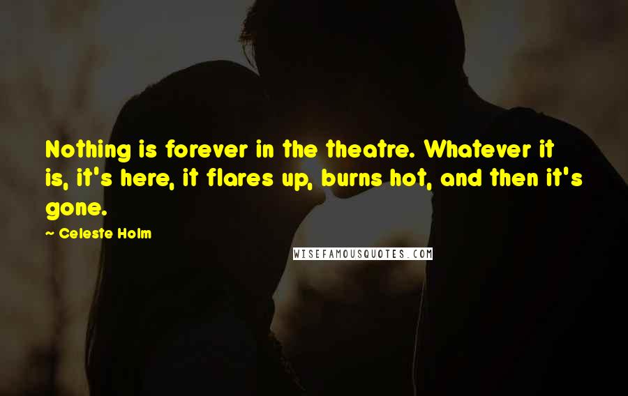 Celeste Holm Quotes: Nothing is forever in the theatre. Whatever it is, it's here, it flares up, burns hot, and then it's gone.