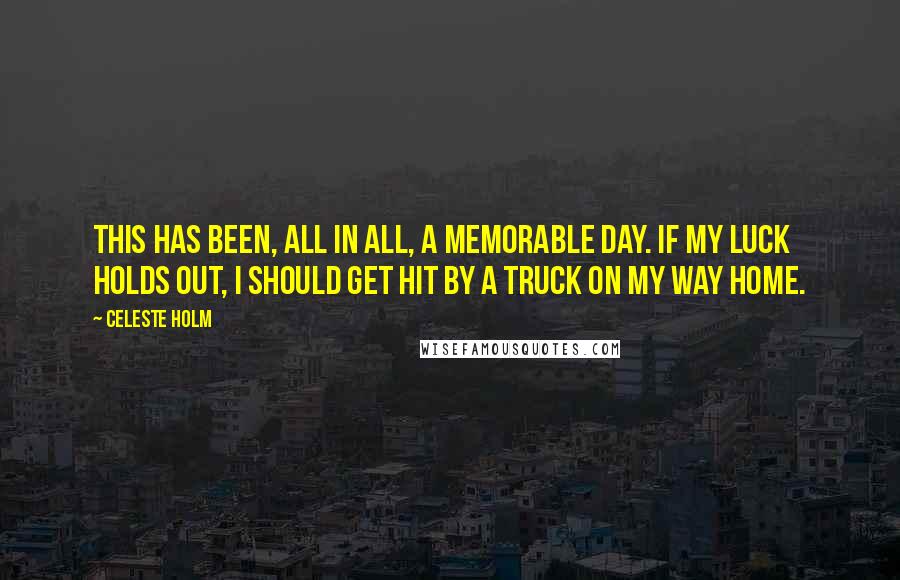 Celeste Holm Quotes: This has been, all in all, a memorable day. If my luck holds out, I should get hit by a truck on my way home.