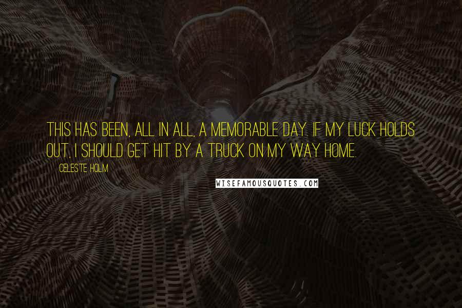 Celeste Holm Quotes: This has been, all in all, a memorable day. If my luck holds out, I should get hit by a truck on my way home.