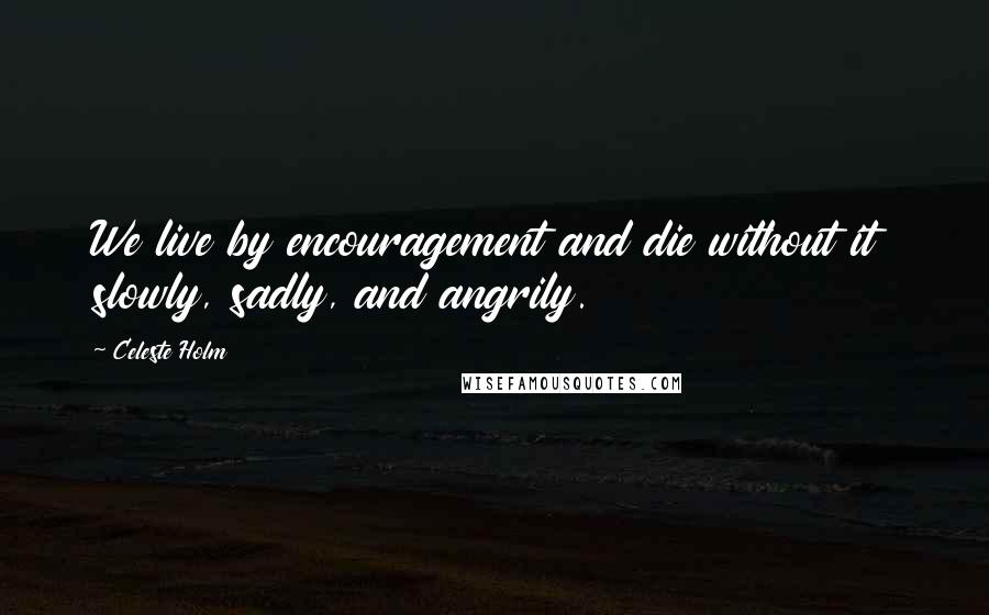Celeste Holm Quotes: We live by encouragement and die without it slowly, sadly, and angrily.