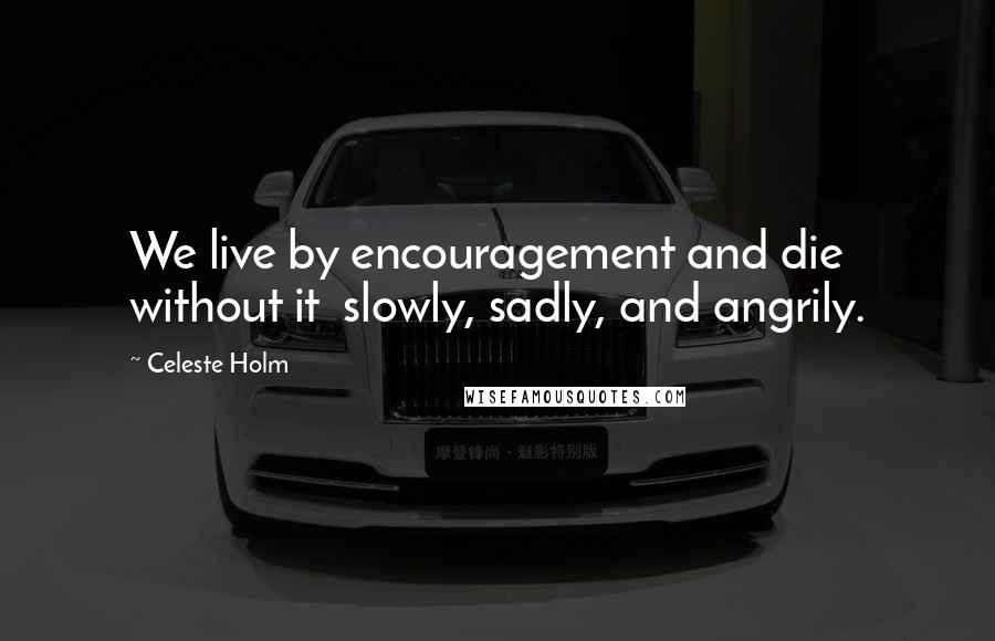 Celeste Holm Quotes: We live by encouragement and die without it slowly, sadly, and angrily.