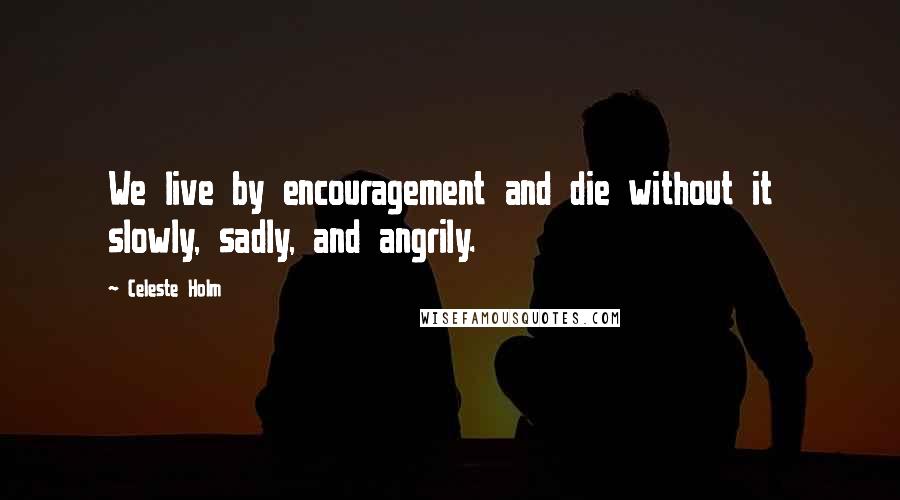 Celeste Holm Quotes: We live by encouragement and die without it slowly, sadly, and angrily.