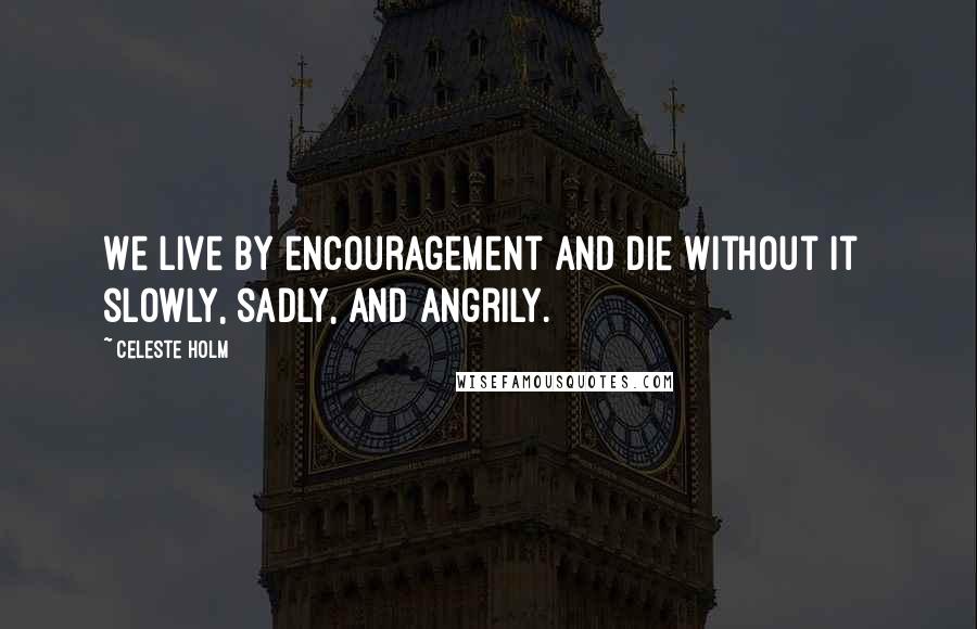 Celeste Holm Quotes: We live by encouragement and die without it slowly, sadly, and angrily.