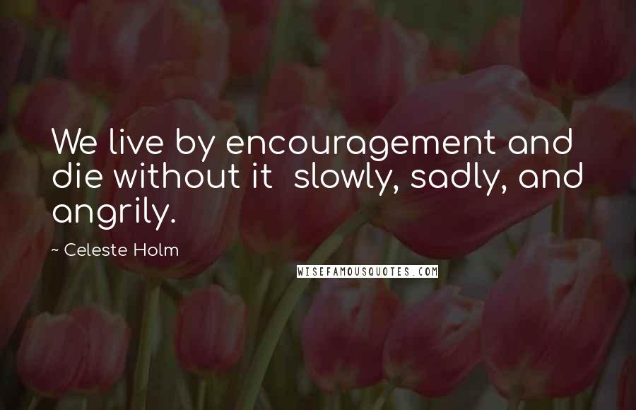 Celeste Holm Quotes: We live by encouragement and die without it slowly, sadly, and angrily.