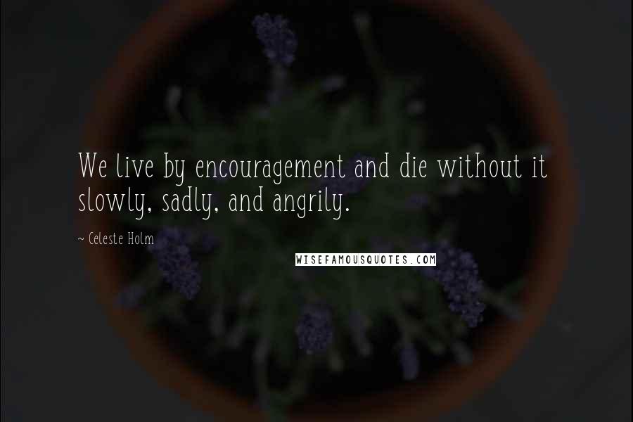 Celeste Holm Quotes: We live by encouragement and die without it slowly, sadly, and angrily.