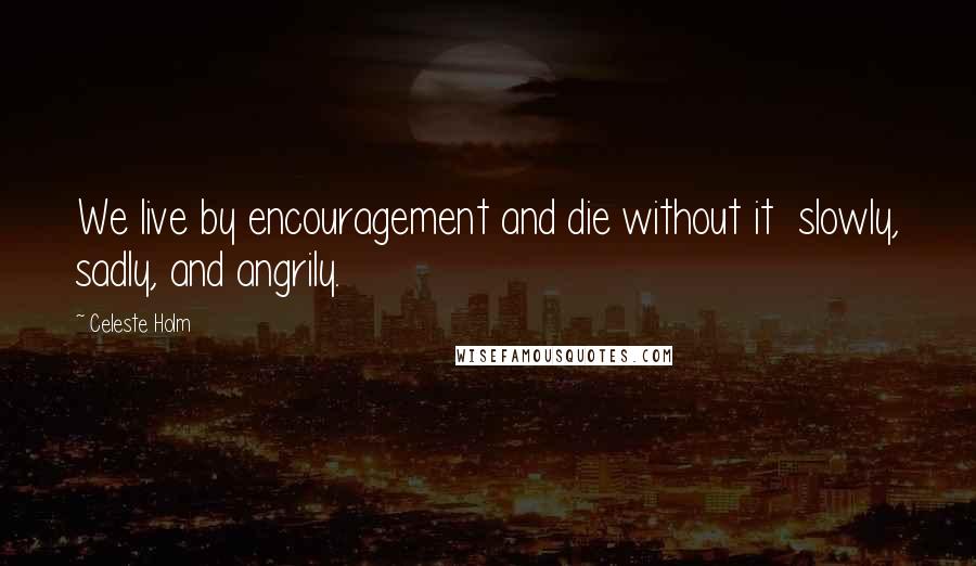 Celeste Holm Quotes: We live by encouragement and die without it slowly, sadly, and angrily.