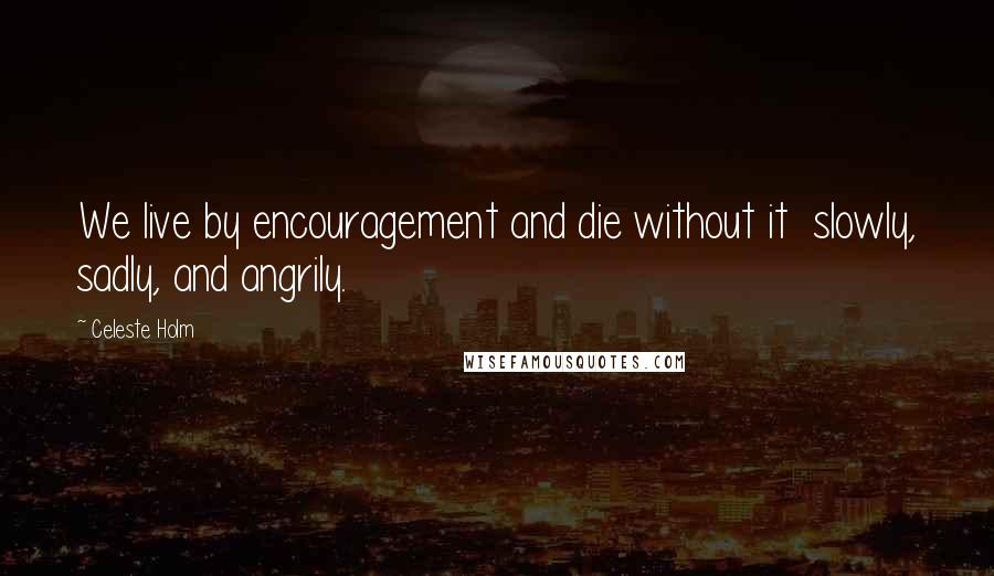 Celeste Holm Quotes: We live by encouragement and die without it  slowly, sadly, and angrily.