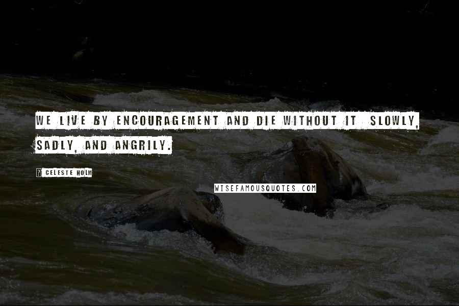 Celeste Holm Quotes: We live by encouragement and die without it slowly, sadly, and angrily.
