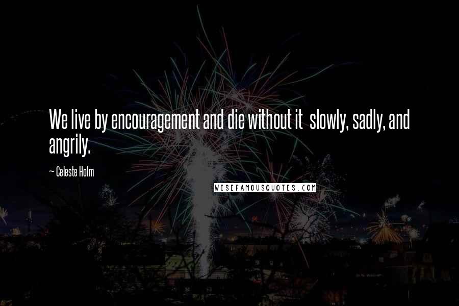 Celeste Holm Quotes: We live by encouragement and die without it slowly, sadly, and angrily.