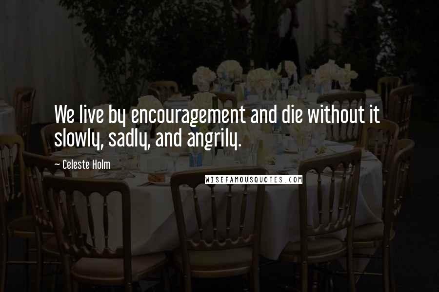 Celeste Holm Quotes: We live by encouragement and die without it slowly, sadly, and angrily.