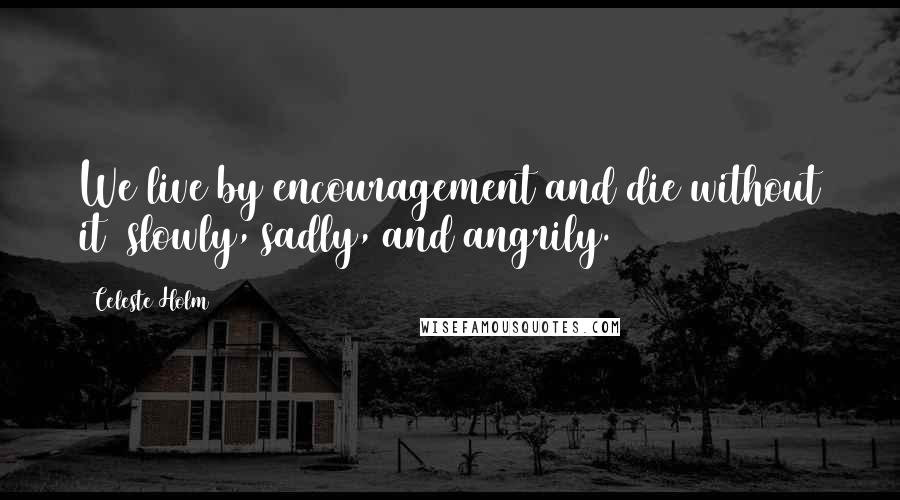Celeste Holm Quotes: We live by encouragement and die without it slowly, sadly, and angrily.