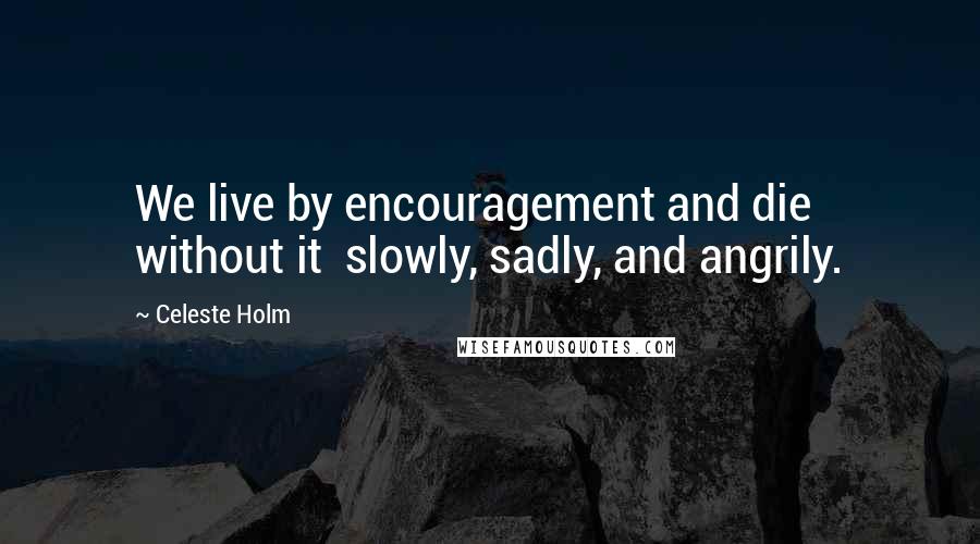 Celeste Holm Quotes: We live by encouragement and die without it slowly, sadly, and angrily.