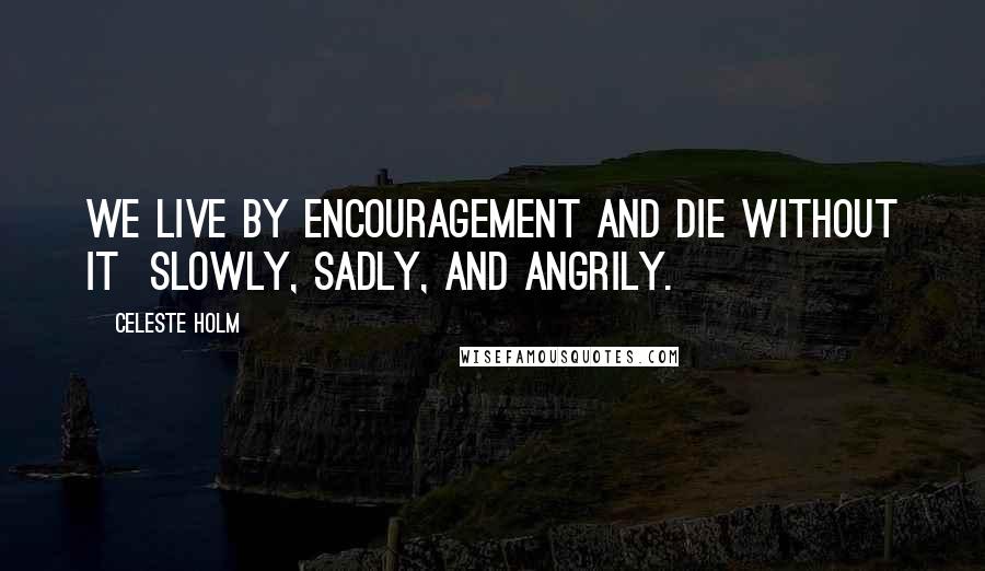 Celeste Holm Quotes: We live by encouragement and die without it slowly, sadly, and angrily.