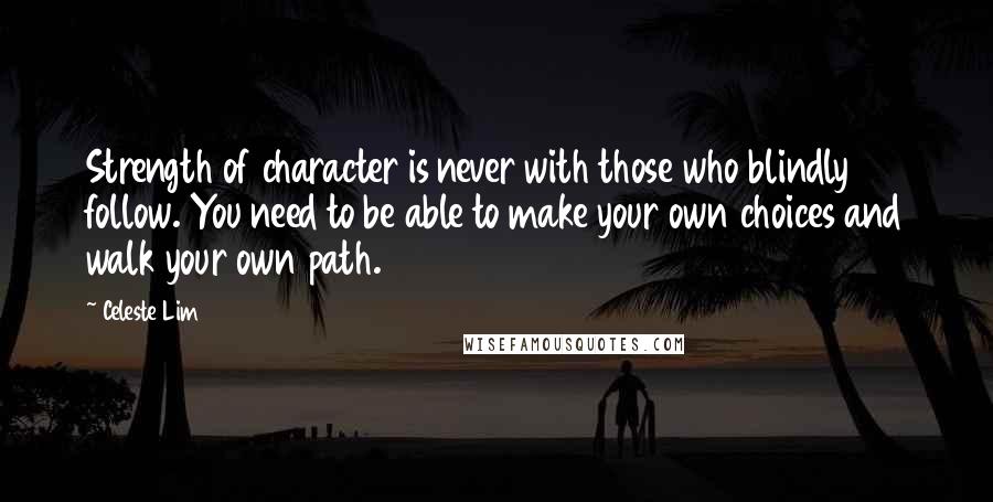 Celeste Lim Quotes: Strength of character is never with those who blindly follow. You need to be able to make your own choices and walk your own path.