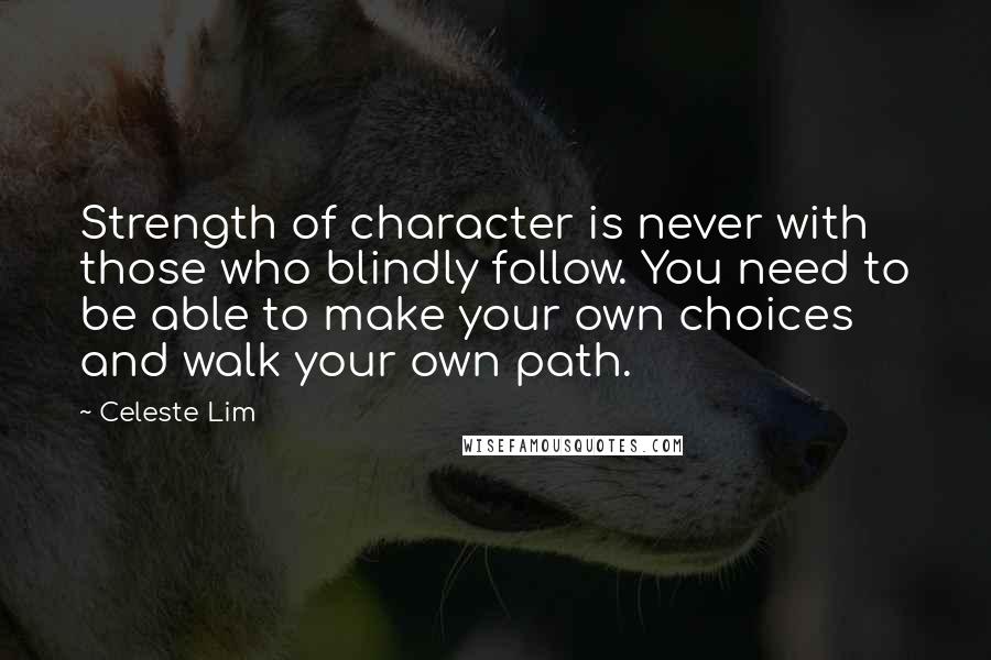 Celeste Lim Quotes: Strength of character is never with those who blindly follow. You need to be able to make your own choices and walk your own path.