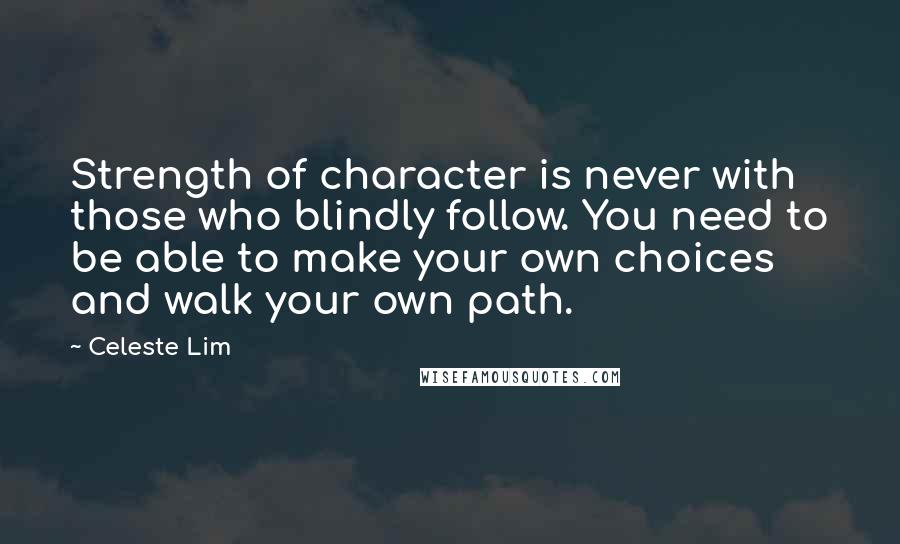 Celeste Lim Quotes: Strength of character is never with those who blindly follow. You need to be able to make your own choices and walk your own path.