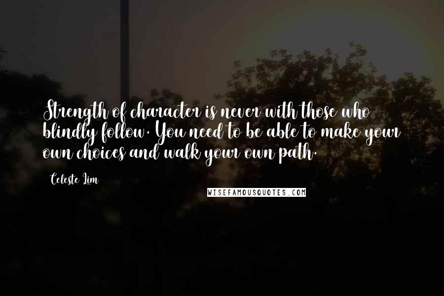 Celeste Lim Quotes: Strength of character is never with those who blindly follow. You need to be able to make your own choices and walk your own path.