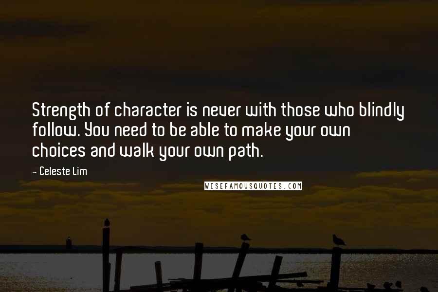 Celeste Lim Quotes: Strength of character is never with those who blindly follow. You need to be able to make your own choices and walk your own path.