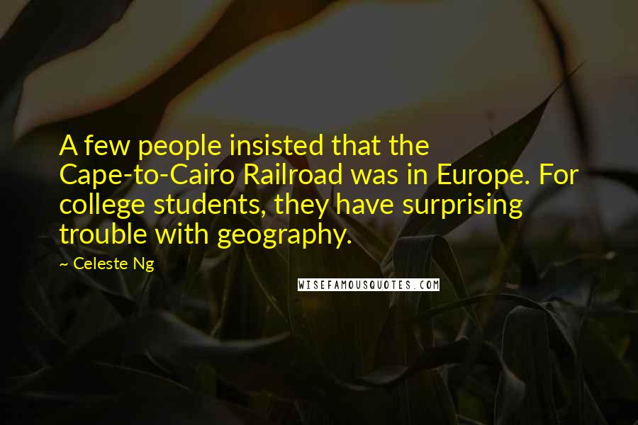 Celeste Ng Quotes: A few people insisted that the Cape-to-Cairo Railroad was in Europe. For college students, they have surprising trouble with geography.