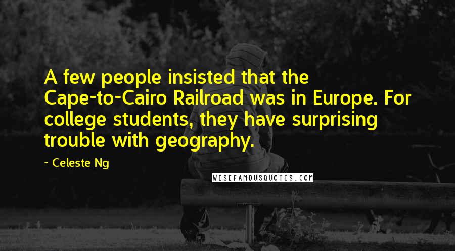 Celeste Ng Quotes: A few people insisted that the Cape-to-Cairo Railroad was in Europe. For college students, they have surprising trouble with geography.