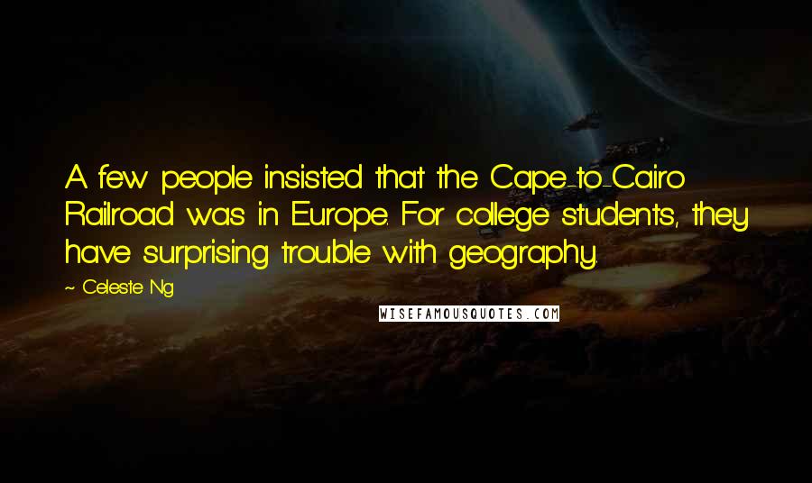 Celeste Ng Quotes: A few people insisted that the Cape-to-Cairo Railroad was in Europe. For college students, they have surprising trouble with geography.